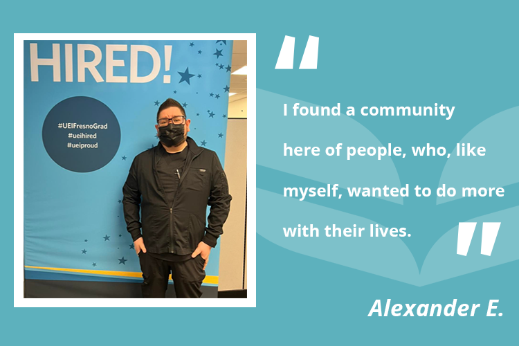 Alexander discovered a passion for helping others and completed the Medical Assistant training program at UEI College in Fresno